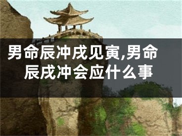 男命辰冲戌见寅,男命辰戌冲会应什么事