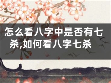 怎么看八字中是否有七杀,如何看八字七杀