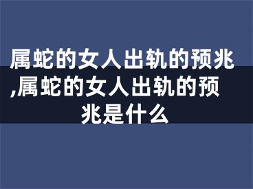 属蛇的女人出轨的预兆,属蛇的女人出轨的预兆是什么