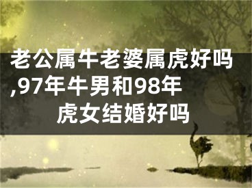 老公属牛老婆属虎好吗,97年牛男和98年虎女结婚好吗