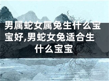 男属蛇女属兔生什么宝宝好,男蛇女兔适合生什么宝宝
