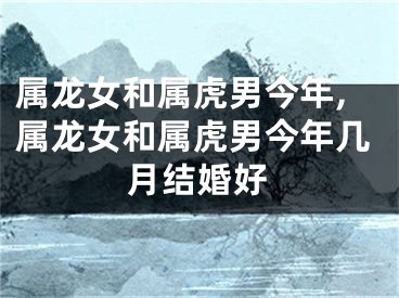 属龙女和属虎男今年,属龙女和属虎男今年几月结婚好