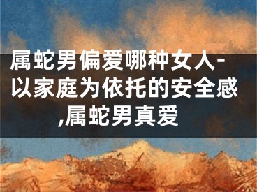 属蛇男偏爱哪种女人-以家庭为依托的安全感,属蛇男真爱