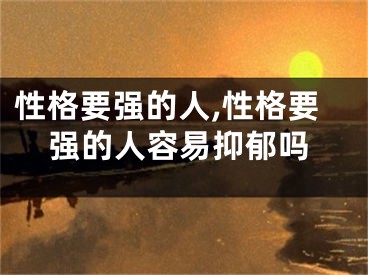 性格要强的人,性格要强的人容易抑郁吗