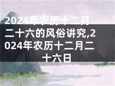 2024年农历十二月二十六的风俗讲究,2024年农历十二月二十六日