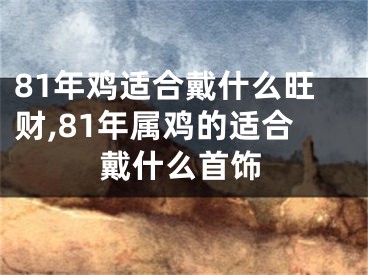 81年鸡适合戴什么旺财,81年属鸡的适合戴什么首饰