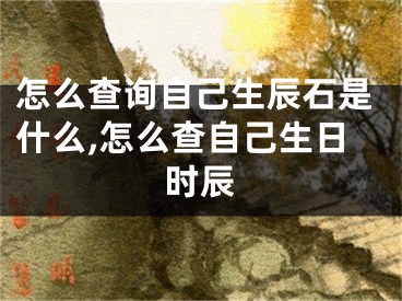 怎么查询自己生辰石是什么,怎么查自己生日时辰