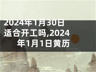 2024年1月30日适合开工吗,2024年1月1日黄历