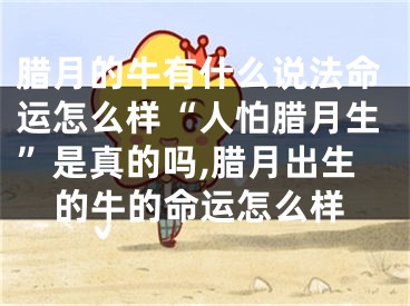 腊月的牛有什么说法命运怎么样“人怕腊月生”是真的吗,腊月出生的牛的命运怎么样