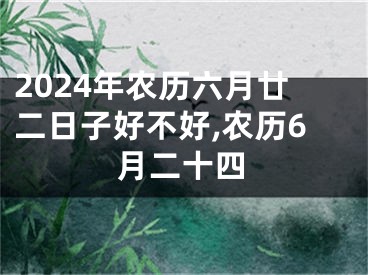2024年农历六月廿二日子好不好,农历6月二十四