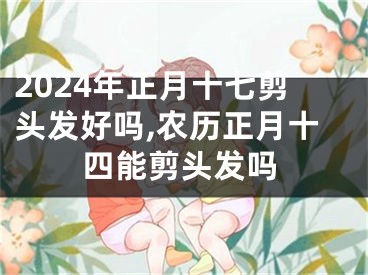 2024年正月十七剪头发好吗,农历正月十四能剪头发吗