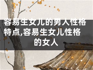 容易生女儿的男人性格特点,容易生女儿性格的女人