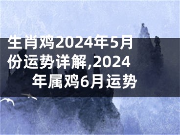 生肖鸡2024年5月份运势详解,2024年属鸡6月运势