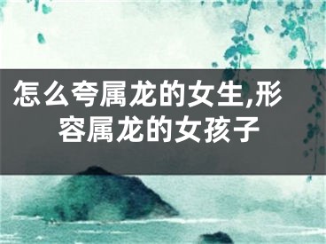 怎么夸属龙的女生,形容属龙的女孩子