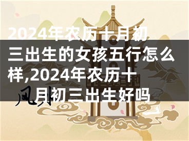 2024年农历十月初三出生的女孩五行怎么样,2024年农历十月初三出生好吗