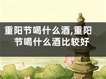 重阳节喝什么酒,重阳节喝什么酒比较好