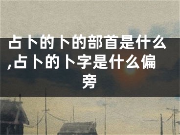 占卜的卜的部首是什么,占卜的卜字是什么偏旁