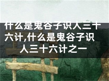 什么是鬼谷子识人三十六计,什么是鬼谷子识人三十六计之一