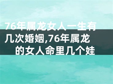 76年属龙女人一生有几次婚姻,76年属龙的女人命里几个娃