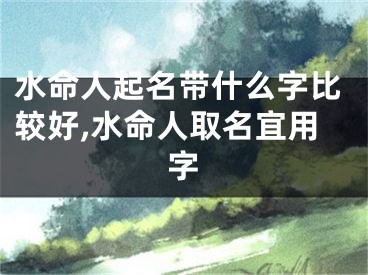 水命人起名带什么字比较好,水命人取名宜用字