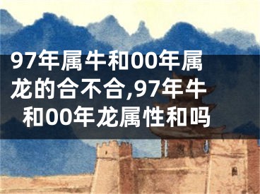 97年属牛和00年属龙的合不合,97年牛和00年龙属性和吗
