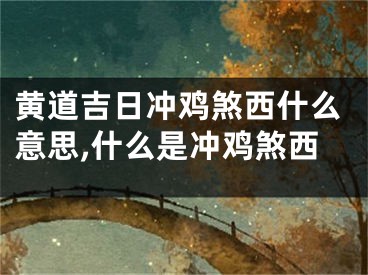 黄道吉日冲鸡煞西什么意思,什么是冲鸡煞西