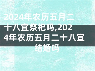 2024年农历五月二十八宜祭祀吗,2024年农历五月二十八宜结婚吗