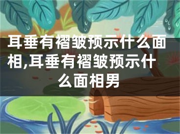 耳垂有褶皱预示什么面相,耳垂有褶皱预示什么面相男