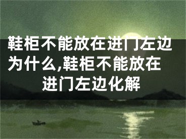 鞋柜不能放在进门左边为什么,鞋柜不能放在进门左边化解