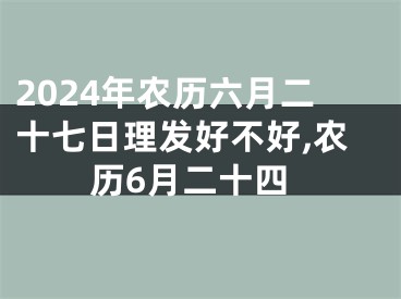 2024年农历六月二十七日理发好不好,农历6月二十四