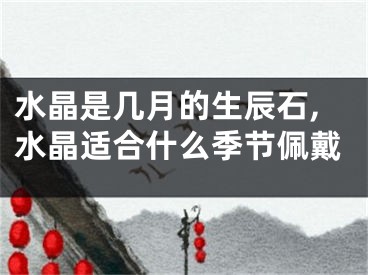 水晶是几月的生辰石,水晶适合什么季节佩戴