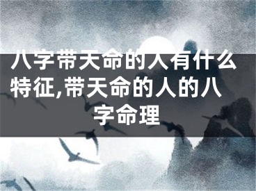 八字带天命的人有什么特征,带天命的人的八字命理
