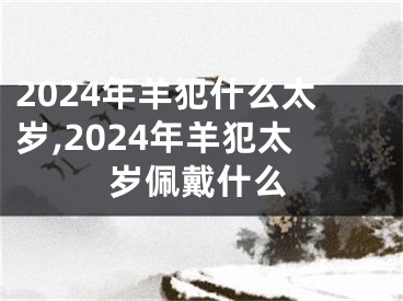 2024年羊犯什么太岁,2024年羊犯太岁佩戴什么