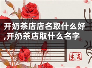 开奶茶店店名取什么好,开奶茶店取什么名字