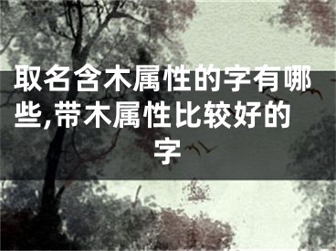 取名含木属性的字有哪些,带木属性比较好的字
