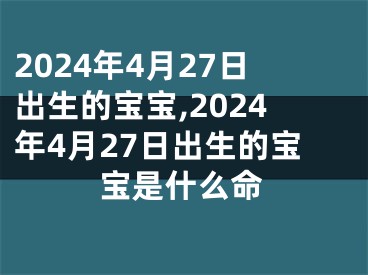 2024年4月27日出生的宝宝,2024年4月27日出生的宝宝是什么命