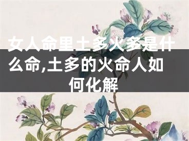 女人命里土多火多是什么命,土多的火命人如何化解