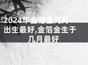 2024年金箔金几月出生最好,金箔金生于几月最好