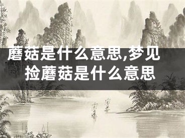 蘑菇是什么意思,梦见捡蘑菇是什么意思