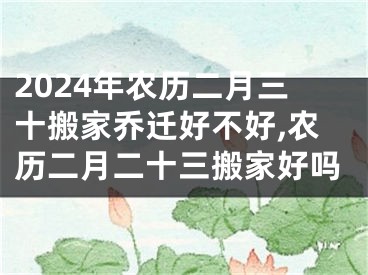 2024年农历二月三十搬家乔迁好不好,农历二月二十三搬家好吗