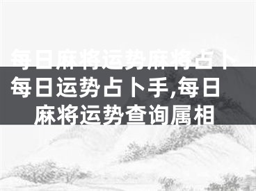 每日麻将运势麻将占卜每日运势占卜手,每日麻将运势查询属相