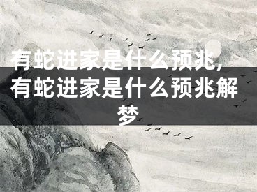 有蛇进家是什么预兆,有蛇进家是什么预兆解梦