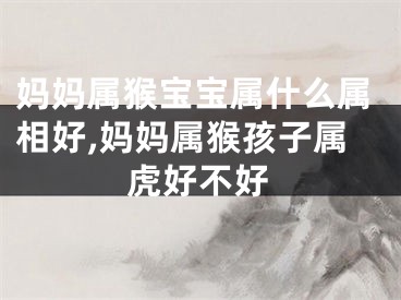妈妈属猴宝宝属什么属相好,妈妈属猴孩子属虎好不好