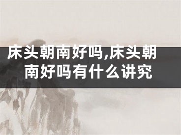 床头朝南好吗,床头朝南好吗有什么讲究