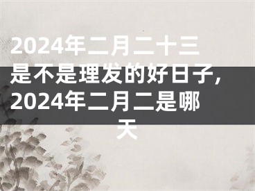 2024年二月二十三是不是理发的好日子,2024年二月二是哪天