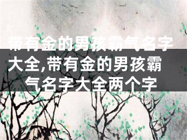 带有金的男孩霸气名字大全,带有金的男孩霸气名字大全两个字