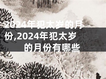2024年犯太岁的月份,2024年犯太岁的月份有哪些