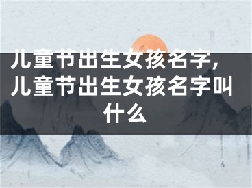 儿童节出生女孩名字,儿童节出生女孩名字叫什么