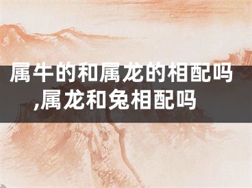属牛的和属龙的相配吗,属龙和兔相配吗