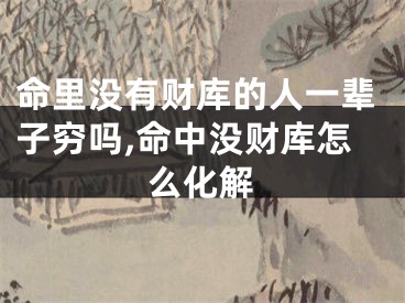 命里没有财库的人一辈子穷吗,命中没财库怎么化解